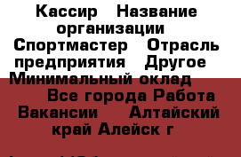 Кассир › Название организации ­ Спортмастер › Отрасль предприятия ­ Другое › Минимальный оклад ­ 28 650 - Все города Работа » Вакансии   . Алтайский край,Алейск г.